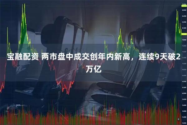 宝融配资 两市盘中成交创年内新高，连续9天破2万亿