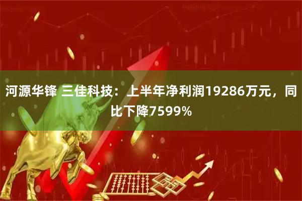 河源华锋 三佳科技：上半年净利润19286万元，同比下降7599%
