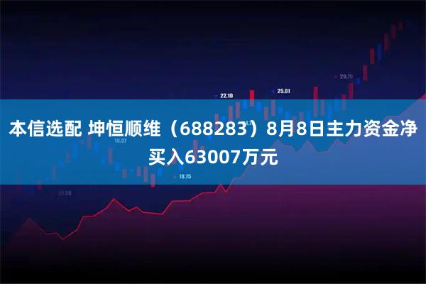 本信选配 坤恒顺维（688283）8月8日主力资金净买入63007万元