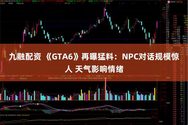 九融配资 《GTA6》再曝猛料：NPC对话规模惊人 天气影响情绪