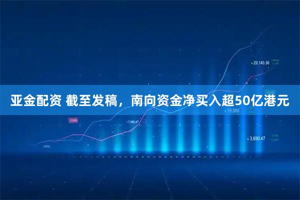 亚金配资 截至发稿，南向资金净买入超50亿港元