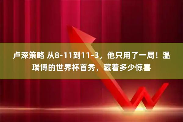 卢深策略 从8-11到11-3，他只用了一局！温瑞博的世界杯首秀，藏着多少惊喜