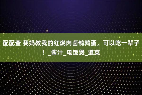 配配查 我妈教我的红烧肉卤鹌鹑蛋，可以吃一辈子！_酱汁_电饭煲_道菜