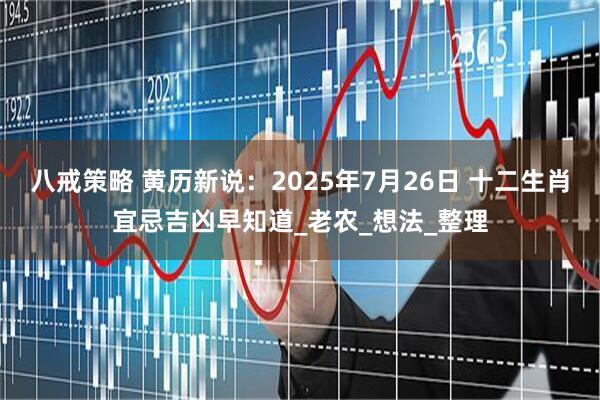 八戒策略 黄历新说：2025年7月26日 十二生肖宜忌吉凶早知道_老农_想法_整理
