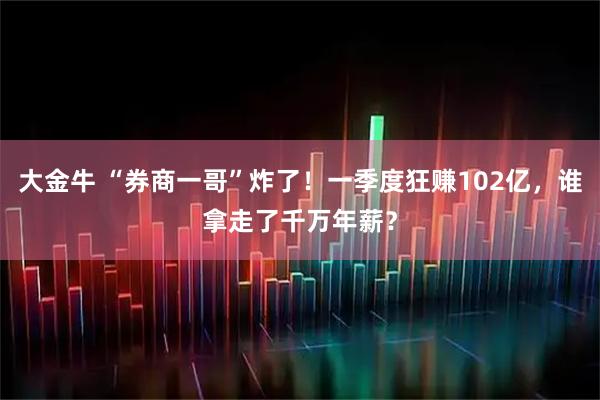 大金牛 “券商一哥”炸了！一季度狂赚102亿，谁拿走了千万年薪？