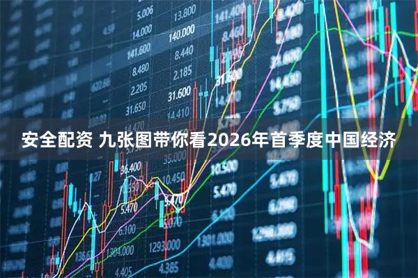 安全配资 九张图带你看2026年首季度中国经济