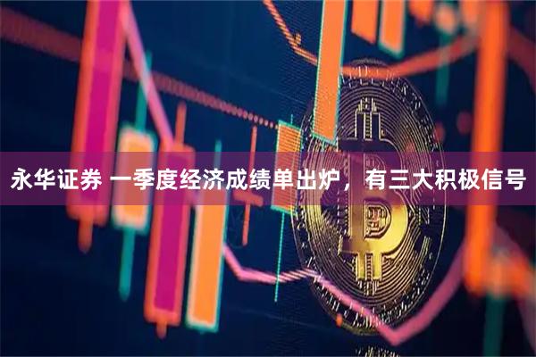 永华证券 一季度经济成绩单出炉，有三大积极信号