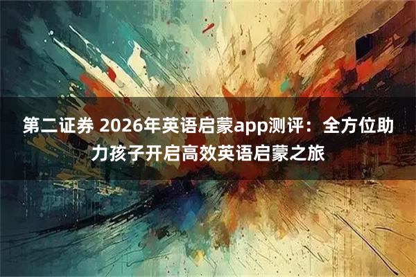 第二证券 2026年英语启蒙app测评：全方位助力孩子开启高效英语启蒙之旅