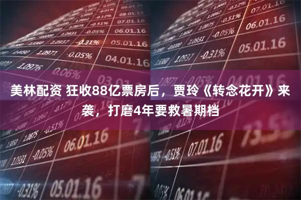 美林配资 狂收88亿票房后,贾玲《转念花开》来袭,打磨4年要救暑期档