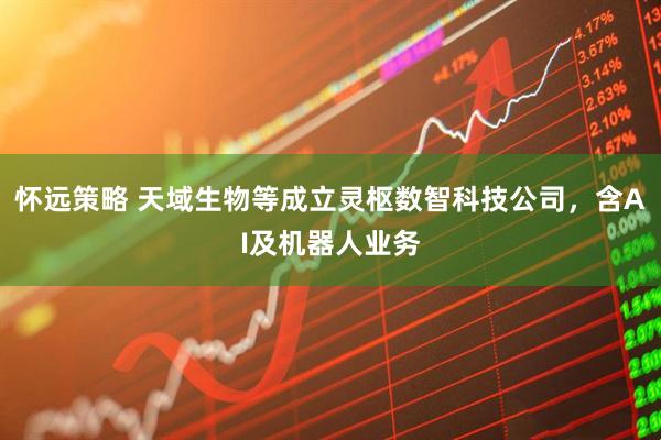 怀远策略 天域生物等成立灵枢数智科技公司，含AI及机器人业务