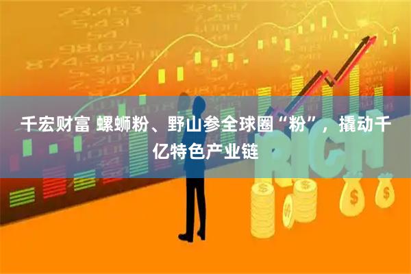 千宏财富 螺蛳粉、野山参全球圈“粉”，撬动千亿特色产业链