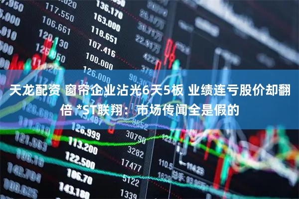 天龙配资 窗帘企业沾光6天5板 业绩连亏股价却翻倍 *ST联翔：市场传闻全是假的