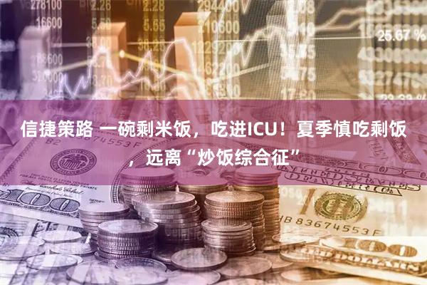 信捷策路 一碗剩米饭，吃进ICU！夏季慎吃剩饭，远离“炒饭综合征”