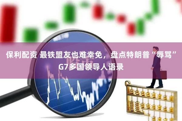 保利配资 最铁盟友也难幸免，盘点特朗普“辱骂”G7多国领导人语录
