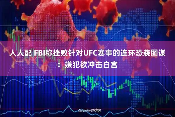 人人配 FBI称挫败针对UFC赛事的连环恐袭图谋：嫌犯欲冲击白宫