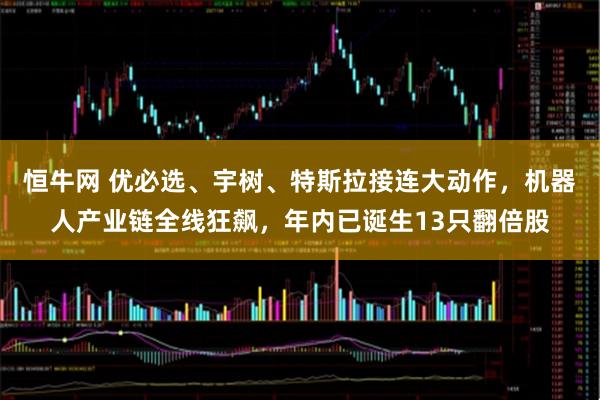 恒牛网 优必选、宇树、特斯拉接连大动作，机器人产业链全线狂飙，年内已诞生13只翻倍股
