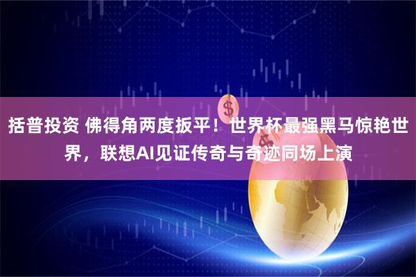 括普投资 佛得角两度扳平！世界杯最强黑马惊艳世界，联想AI见证传奇与奇迹同场上演