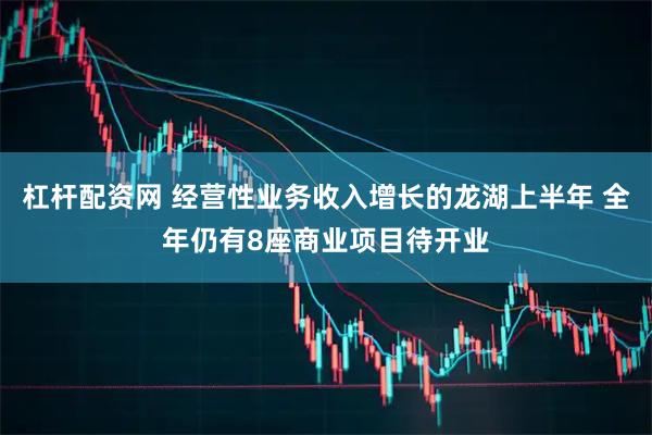 杠杆配资网 经营性业务收入增长的龙湖上半年 全年仍有8座商业项目待开业