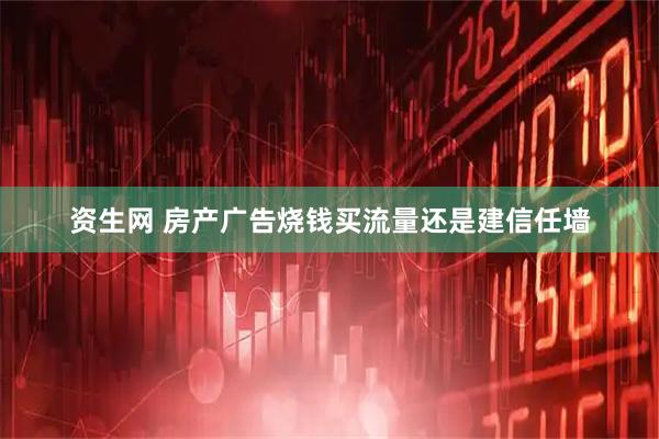 资生网 房产广告烧钱买流量还是建信任墙