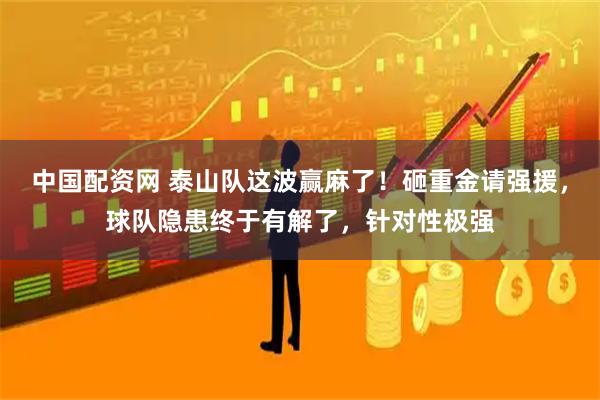 中国配资网 泰山队这波赢麻了！砸重金请强援，球队隐患终于有解了，针对性极强