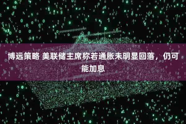 博远策略 美联储主席称若通胀未明显回落，仍可能加息