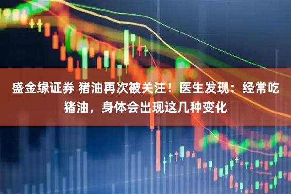 盛金缘证券 猪油再次被关注！医生发现：经常吃猪油，身体会出现这几种变化