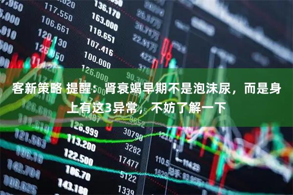 客新策略 提醒：肾衰竭早期不是泡沫尿，而是身上有这3异常，不妨了解一下
